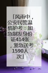 风雨中，公安民警温情护考：加急制发身份证414张，紧急送考1590人次