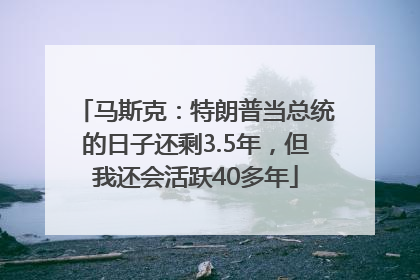马斯克：特朗普当总统的日子还剩3.5年，但我还会活跃40多年