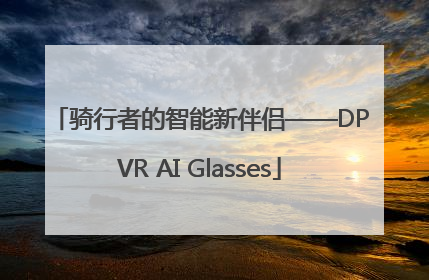 骑行者的智能新伴侣——DPVR AI Glasses
