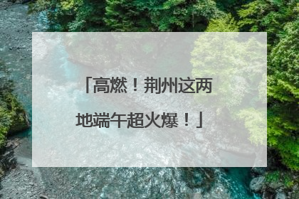 高燃！荆州这两地端午超火爆！