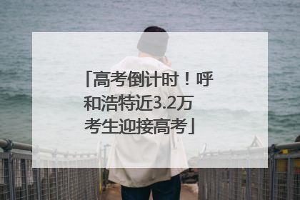 高考倒计时！呼和浩特近3.2万考生迎接高考