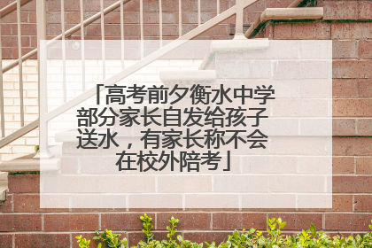 高考前夕衡水中学部分家长自发给孩子送水，有家长称不会在校外陪考