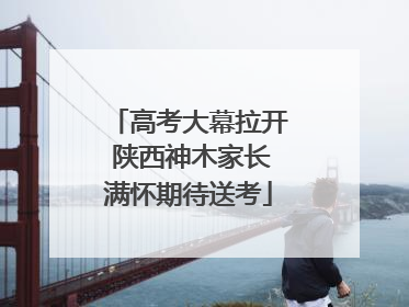 高考大幕拉开 陕西神木家长满怀期待送考