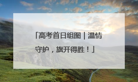 高考首日组图｜温情守护，旗开得胜！