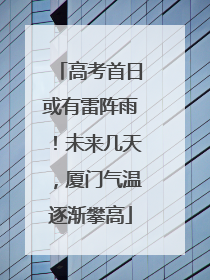 高考首日或有雷阵雨！未来几天，厦门气温逐渐攀高