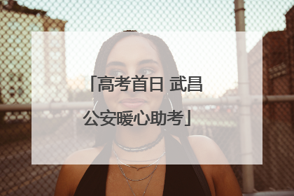 高考首日 武昌公安暖心助考