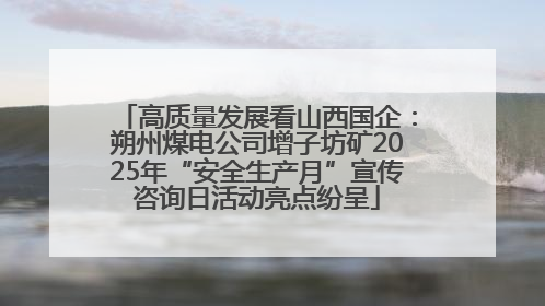 高质量发展看山西国企：朔州煤电公司增子坊矿2025年“安全生产月”宣传咨询日活动亮点纷呈