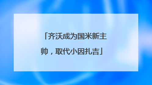 齐沃成为国米新主帅，取代小因扎吉