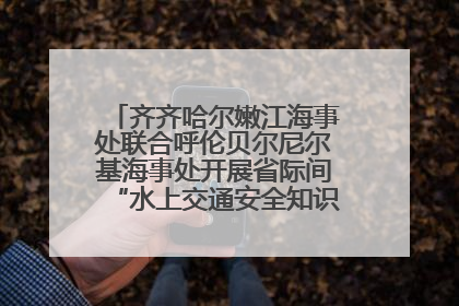 齐齐哈尔嫩江海事处联合呼伦贝尔尼尔基海事处开展省际间“水上交通安全知识进校园”活动