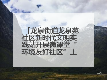 龙泉街道龙泉苑社区新时代文明实践站开展微课堂“环境友好社区”主题宣讲活动