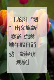 龙舟“划”出文旅新赛道 点燃端午假日消费｜新经济观察
