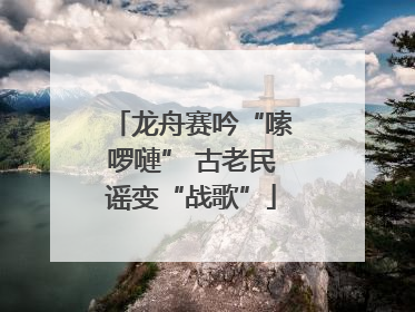 龙舟赛吟“嗦啰嗹” 古老民谣变“战歌”