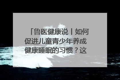 鲁医健康说丨如何促进儿童青少年养成健康睡眠的习惯？这份宝典快收藏