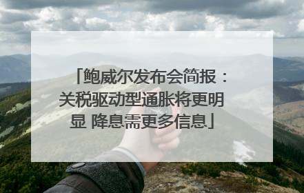 鲍威尔发布会简报：关税驱动型通胀将更明显 降息需更多信息