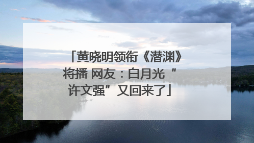 黄晓明领衔《潜渊》将播 网友：白月光“许文强”又回来了