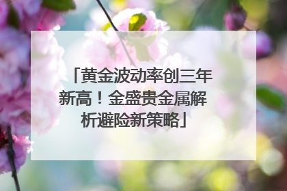 黄金波动率创三年新高！金盛贵金属解析避险新策略