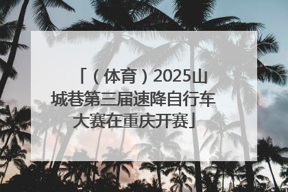 （体育）2025山城巷第三届速降自行车大赛在重庆开赛