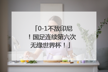 0-1不敌印尼！国足连续第六次无缘世界杯！