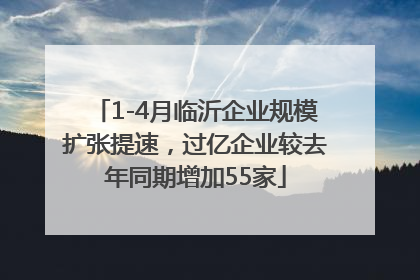 1-4月临沂企业规模扩张提速，过亿企业较去年同期增加55家