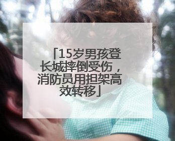 15岁男孩登长城摔倒受伤，消防员用担架高效转移