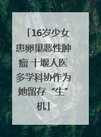 16岁少女患卵巢恶性肿瘤 十堰人医多学科协作为她留存“生”机