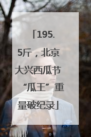 195.5斤，北京大兴西瓜节“瓜王”重量破纪录