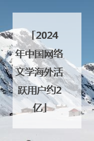 2024年中国网络文学海外活跃用户约2亿