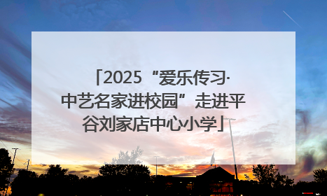 2025“爱乐传习·中艺名家进校园”走进平谷刘家店中心小学