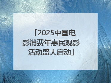 2025中国电影消费年惠民观影活动盛大启动