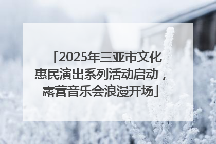 2025年三亚市文化惠民演出系列活动启动，露营音乐会浪漫开场