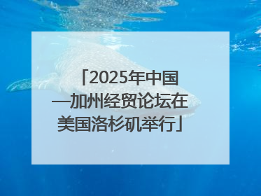 2025年中国—加州经贸论坛在美国洛杉矶举行