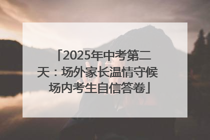 2025年中考第二天：场外家长温情守候 场内考生自信答卷
