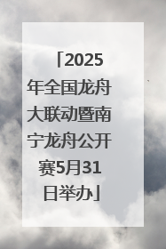 2025年全国龙舟大联动暨南宁龙舟公开赛5月31日举办