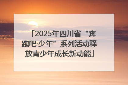 2025年四川省“奔跑吧·少年”系列活动释放青少年成长新动能