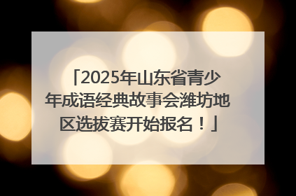 2025年山东省青少年成语经典故事会潍坊地区选拔赛开始报名！