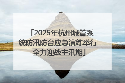 2025年杭州城管系统防汛防台应急演练举行 全力迎战主汛期