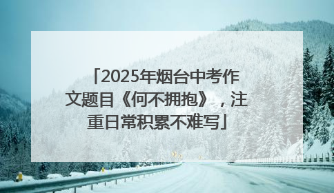 2025年烟台中考作文题目《何不拥抱》，注重日常积累不难写