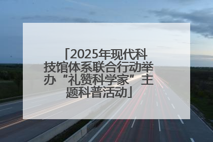 2025年现代科技馆体系联合行动举办“礼赞科学家”主题科普活动