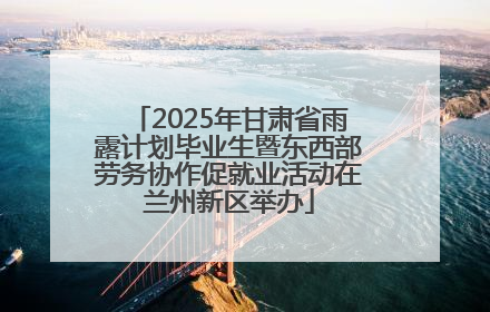 2025年甘肃省雨露计划毕业生暨东西部劳务协作促就业活动在兰州新区举办