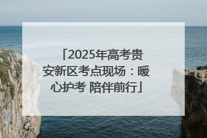 2025年高考贵安新区考点现场：暖心护考 陪伴前行