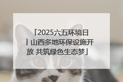 2025六五环境日丨山西多地环保设施开放 共筑绿色生态梦