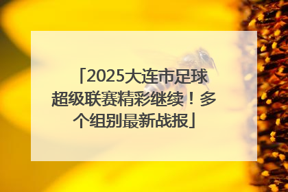 2025大连市足球超级联赛精彩继续！多个组别最新战报