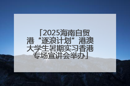 2025海南自贸港“逐浪计划”港澳大学生暑期实习香港专场宣讲会举办