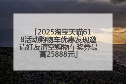 2025淘宝天猫618活动购物车优惠发现邀请好友清空购物车奖券最高25888元