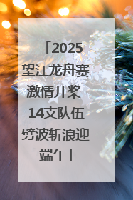 2025望江龙舟赛激情开桨 14支队伍劈波斩浪迎端午