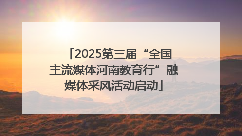 2025第三届“全国主流媒体河南教育行”融媒体采风活动启动