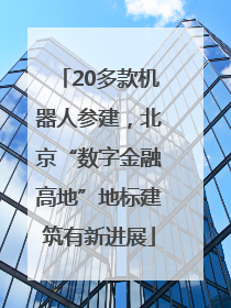 20多款机器人参建，北京“数字金融高地”地标建筑有新进展