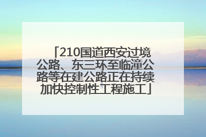 210国道西安过境公路、东三环至临潼公路等在建公路正在持续加快控制性工程施工