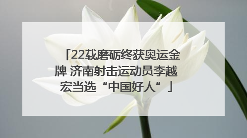 22载磨砺终获奥运金牌 济南射击运动员李越宏当选“中国好人”