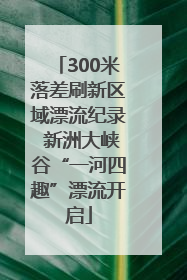 300米落差刷新区域漂流纪录 新洲大峡谷“一河四趣”漂流开启